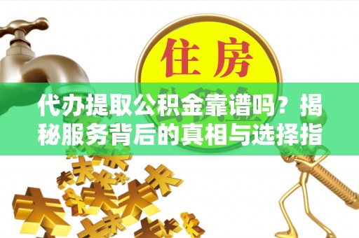三民代办提取公积金靠谱吗？揭秘服务背后的真相与选择指南