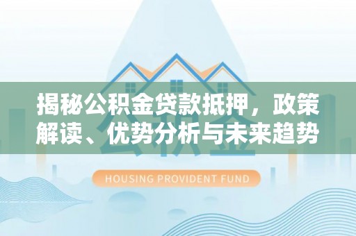 三民揭秘公积金贷款抵押，政策解读、优势分析与未来趋势