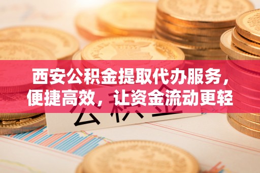 三民西安公积金提取代办服务，便捷高效，让资金流动更轻松