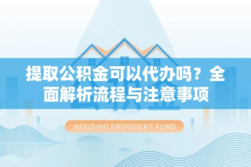 三民提取公积金可以代办吗？全面解析流程与注意事项