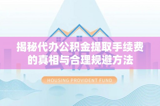 三民揭秘代办公积金提取手续费的真相与合理规避方法