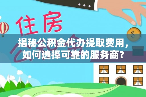 三民揭秘公积金代办提取费用，如何选择可靠的服务商？