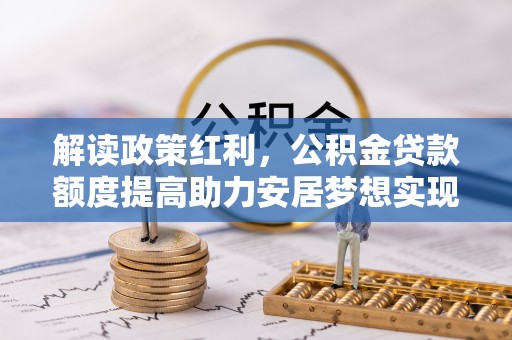 三民解读政策红利，公积金贷款额度提高助力安居梦想实现