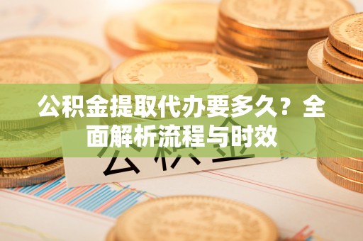 三民公积金提取代办要多久？全面解析流程与时效