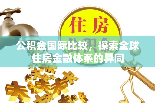 三民公积金国际比较，探索全球住房金融体系的异同