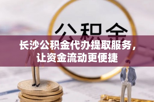 三民长沙公积金代办提取服务，让资金流动更便捷