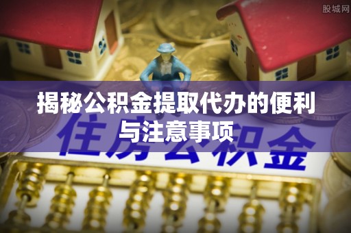 三民揭秘公积金提取代办的便利与注意事项