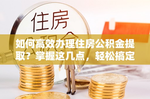 三民如何高效办理住房公积金提取？掌握这几点，轻松搞定！