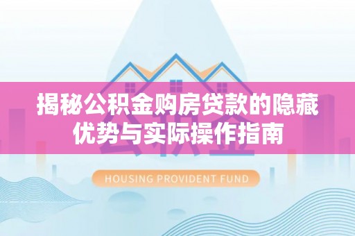 三民揭秘公积金购房贷款的隐藏优势与实际操作指南