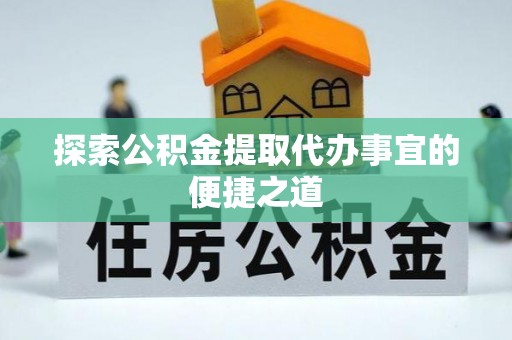 三民探索公积金提取代办事宜的便捷之道