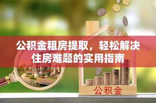 三民公积金租房提取，轻松解决住房难题的实用指南