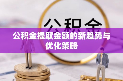 三民公积金提取金额的新趋势与优化策略