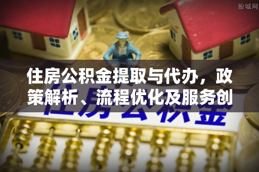 三民住房公积金提取与代办，政策解析、流程优化及服务创新