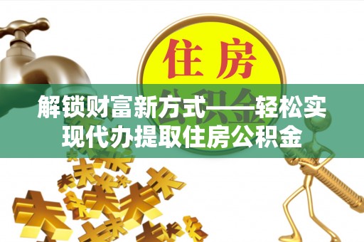 三民解锁财富新方式——轻松实现代办提取住房公积金