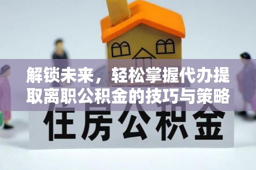 三民解锁未来，轻松掌握代办提取离职公积金的技巧与策略