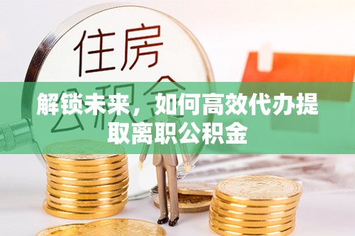 三民解锁未来，如何高效代办提取离职公积金