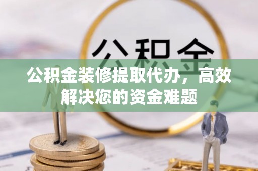 三民公积金装修提取代办，高效解决您的资金难题