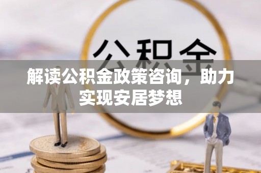 三民解读公积金政策咨询，助力实现安居梦想