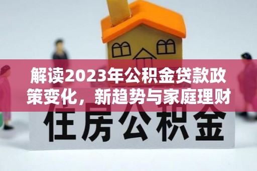 三民解读2023年公积金贷款政策变化，新趋势与家庭理财规划