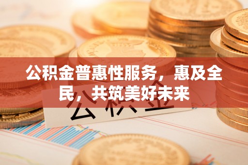 三民公积金普惠性服务，惠及全民，共筑美好未来