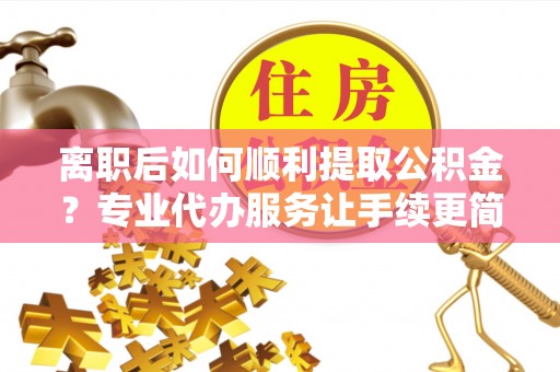 三民离职后如何顺利提取公积金？专业代办服务让手续更简单
