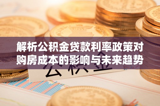 三民解析公积金贷款利率政策对购房成本的影响与未来趋势