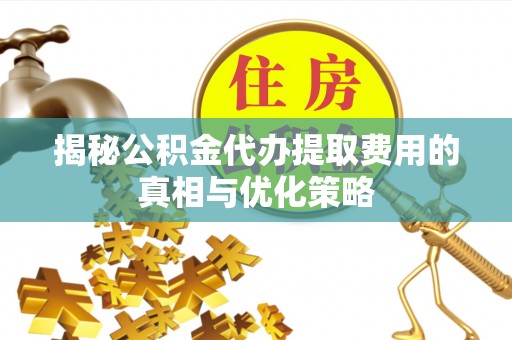 三民揭秘公积金代办提取费用的真相与优化策略
