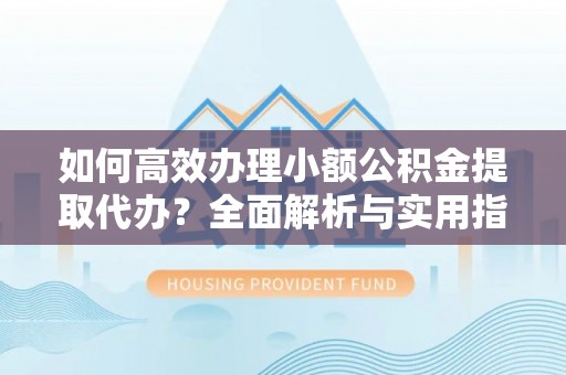 三民如何高效办理小额公积金提取代办？全面解析与实用指南
