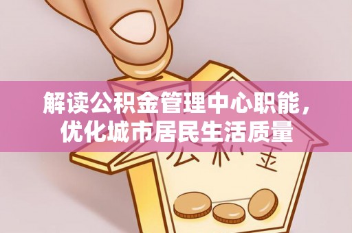 三民解读公积金管理中心职能，优化城市居民生活质量