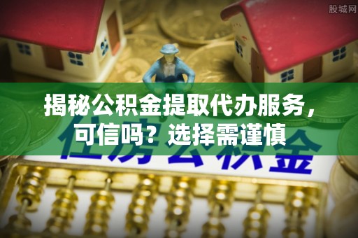 三民揭秘公积金提取代办服务，可信吗？选择需谨慎