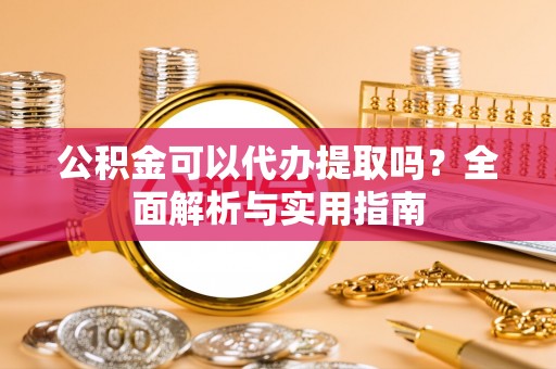 三民公积金可以代办提取吗？全面解析与实用指南
