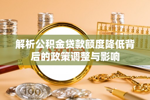 三民解析公积金贷款额度降低背后的政策调整与影响
