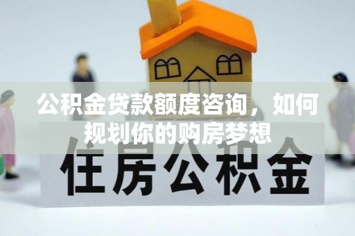 三民公积金贷款额度咨询，如何规划你的购房梦想
