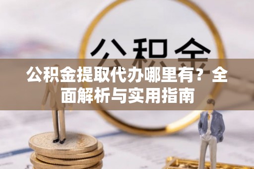 三民公积金提取代办哪里有？全面解析与实用指南