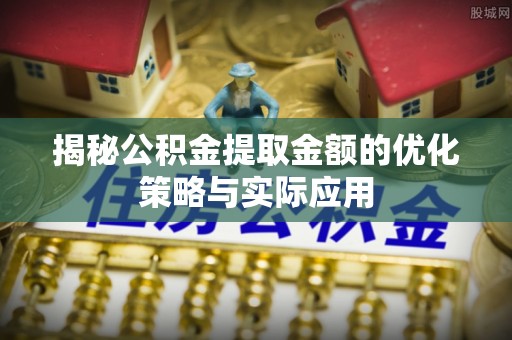 三民揭秘公积金提取金额的优化策略与实际应用