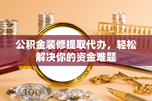 三民公积金装修提取代办，轻松解决你的资金难题