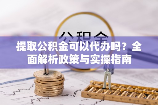 三民提取公积金可以代办吗？全面解析政策与实操指南