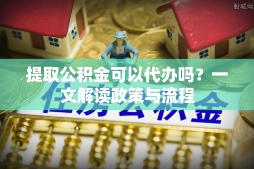 三民提取公积金可以代办吗？一文解读政策与流程
