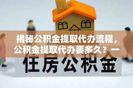 三民揭秘公积金提取代办流程，公积金提取代办要多久？一文读懂