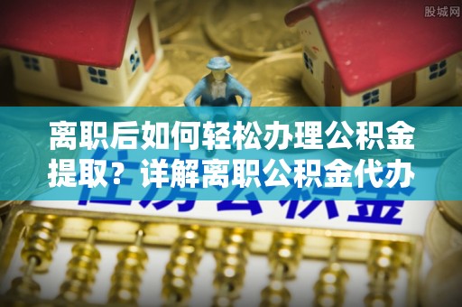 三民离职后如何轻松办理公积金提取？详解离职公积金代办提取流程
