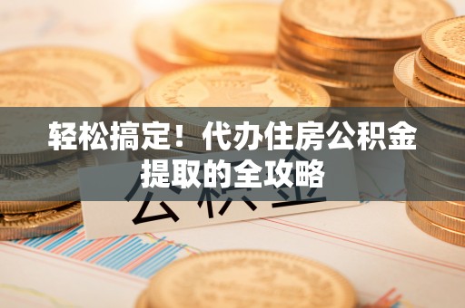 三民轻松搞定！代办住房公积金提取的全攻略