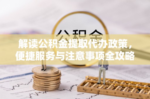 三民解读公积金提取代办政策，便捷服务与注意事项全攻略