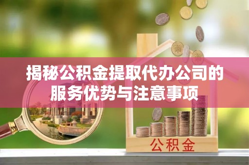 三民揭秘公积金提取代办公司的服务优势与注意事项
