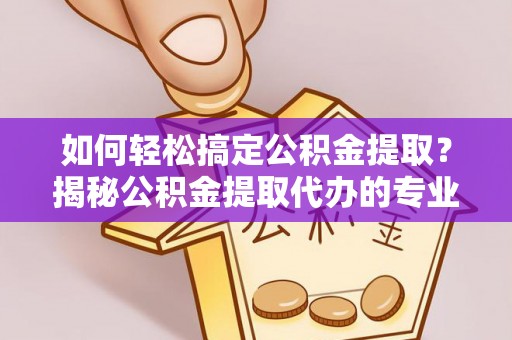 三民如何轻松搞定公积金提取？揭秘公积金提取代办的专业服务