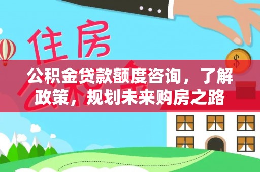 三民公积金贷款额度咨询，了解政策，规划未来购房之路