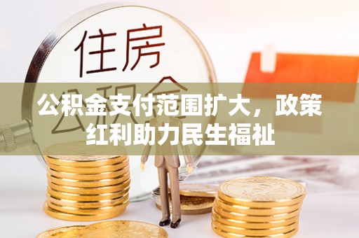 三民公积金支付范围扩大，政策红利助力民生福祉