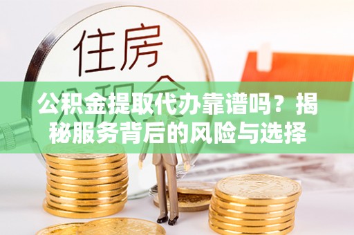 三民公积金提取代办靠谱吗？揭秘服务背后的风险与选择