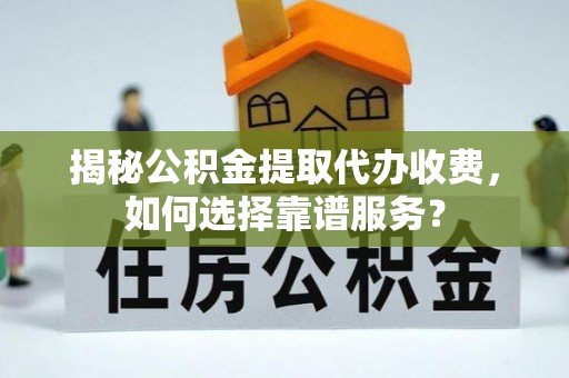 三民揭秘公积金提取代办收费，如何选择靠谱服务？