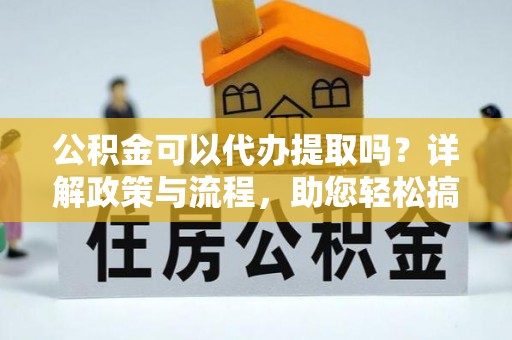 三民公积金可以代办提取吗？详解政策与流程，助您轻松搞定！