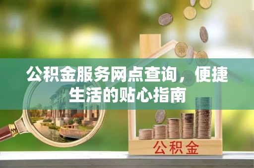 三民公积金服务网点查询，便捷生活的贴心指南
